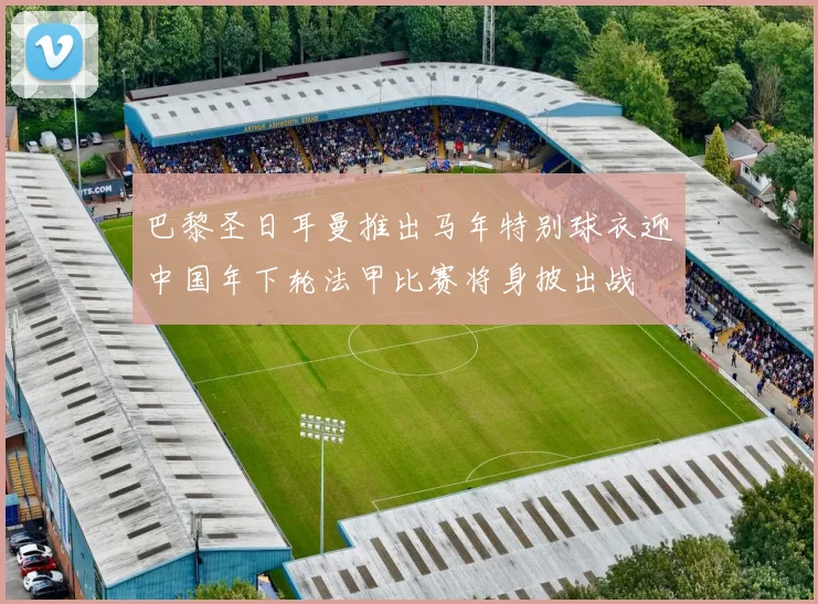 巴黎圣日耳曼推出马年特别球衣迎中国年下轮法甲比赛将身披出战