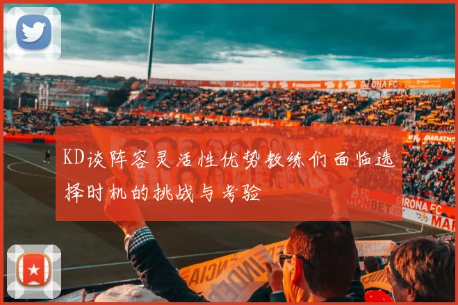 KD谈阵容灵活性优势教练们面临选择时机的挑战与考验