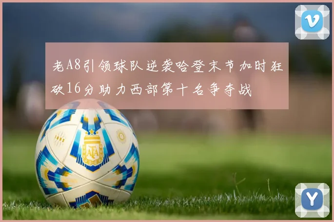 老A8引领球队逆袭哈登末节加时狂砍16分助力西部第十名争夺战