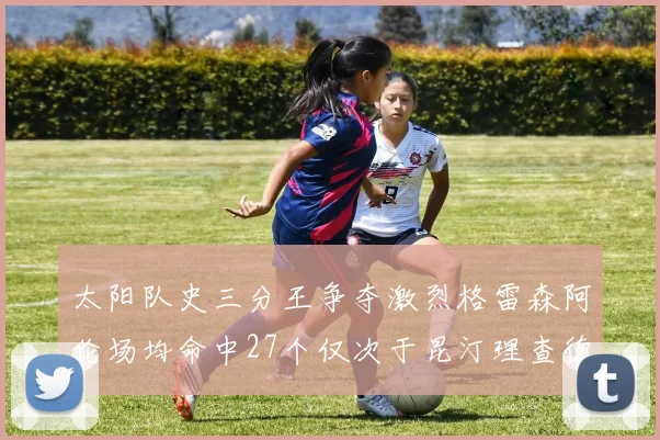 太阳队史三分王争夺激烈格雷森阿伦场均命中27个仅次于昆汀理查德森