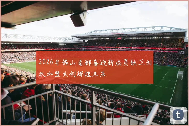 2026年佛山南狮喜迎新成员铁卫刘欢加盟共创辉煌未来