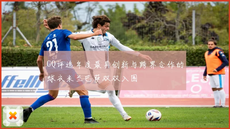GQ评选年度最具创新与跨界合作的球衣米兰巴萨双双入围