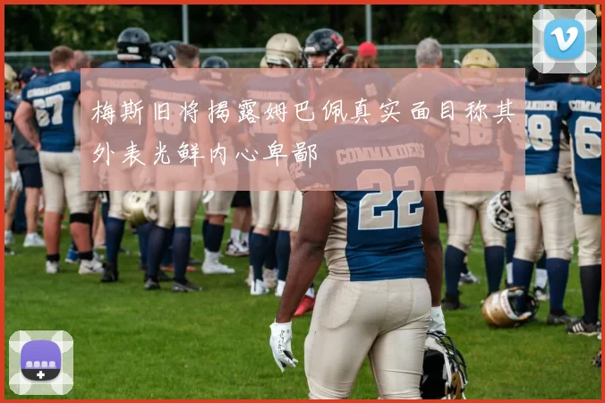 梅斯旧将揭露姆巴佩真实面目称其外表光鲜内心卑鄙