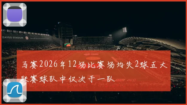 马赛2026年12场比赛场均失2球五大联赛球队中仅次于一队