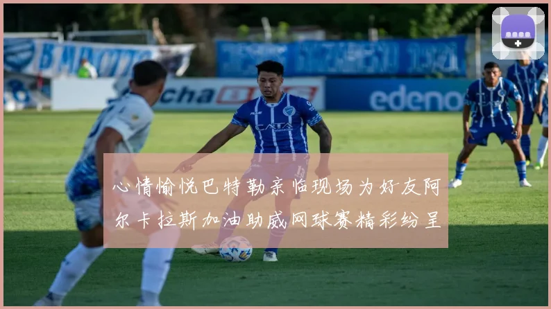 心情愉悦巴特勒亲临现场为好友阿尔卡拉斯加油助威网球赛精彩纷呈
