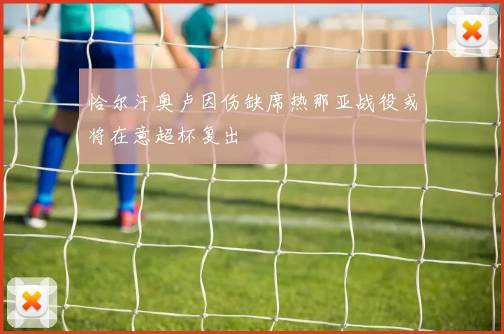 恰尔汗奥卢因伤缺席热那亚战役或将在意超杯复出