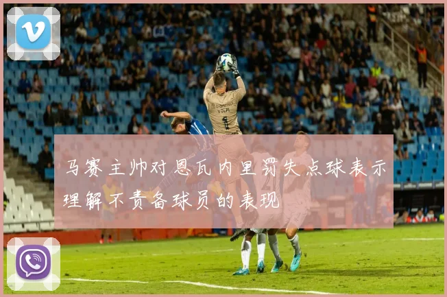 马赛主帅对恩瓦内里罚失点球表示理解不责备球员的表现