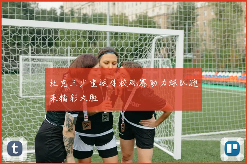 杜克三少重返母校观赛助力球队迎来精彩大胜