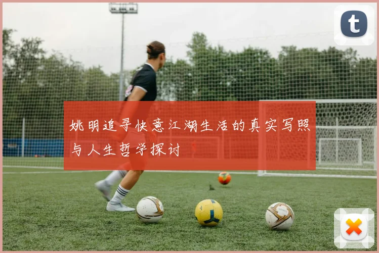 姚明追寻快意江湖生活的真实写照与人生哲学探讨