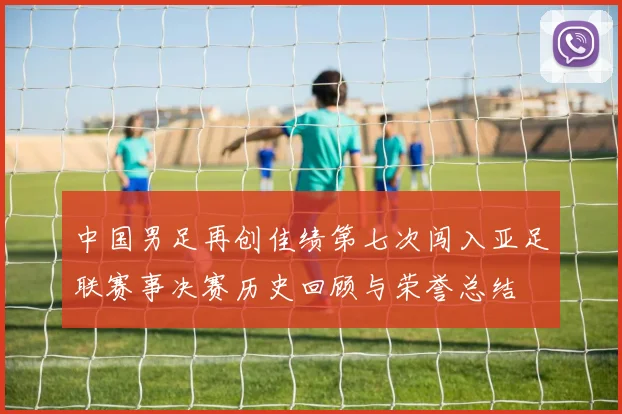 中国男足再创佳绩第七次闯入亚足联赛事决赛历史回顾与荣誉总结
