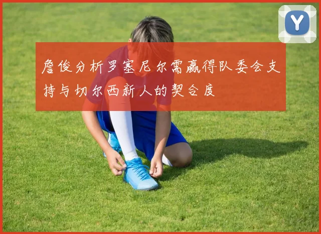 詹俊分析罗塞尼尔需赢得队委会支持与切尔西新人的契合度
