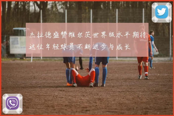杰拉德盛赞维尔茨世界级水平期待这位年轻球员不断进步与成长