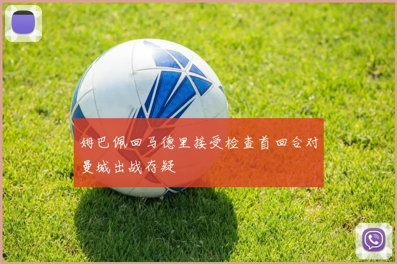 姆巴佩回马德里接受检查首回合对曼城出战存疑