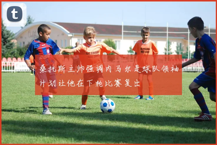 桑托斯主帅强调内马尔是球队领袖计划让他在下轮比赛复出