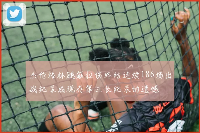 杰伦格林腿筋拉伤终结连续186场出战纪录成现存第三长纪录的遗憾