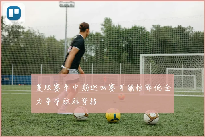 曼联赛季中期巡回赛可能性降低全力争夺欧冠资格