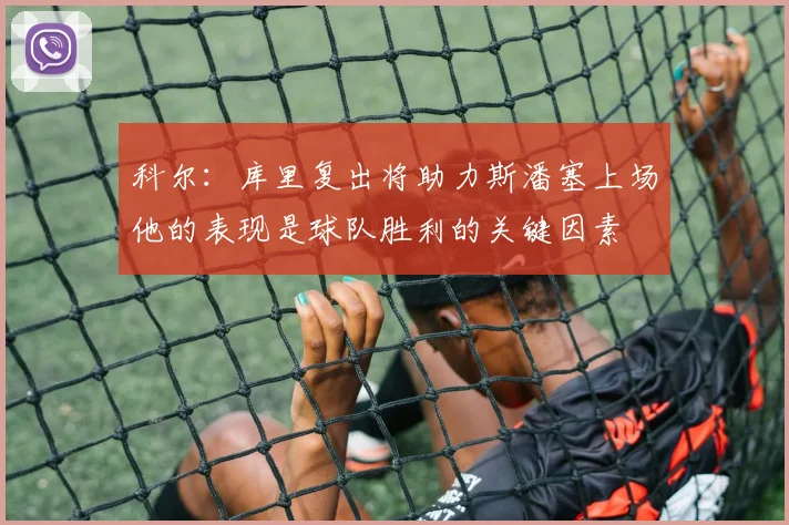 科尔：库里复出将助力斯潘塞上场他的表现是球队胜利的关键因素