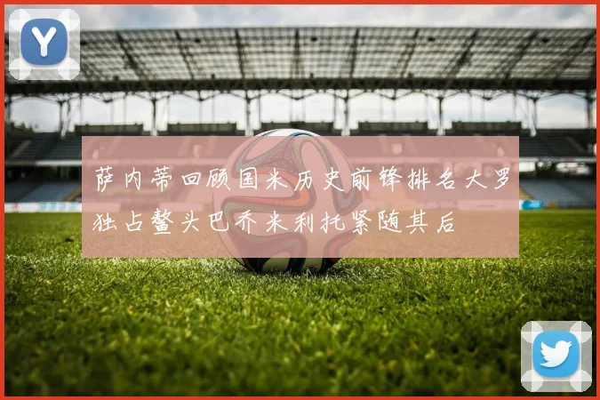 萨内蒂回顾国米历史前锋排名大罗独占鳌头巴乔米利托紧随其后
