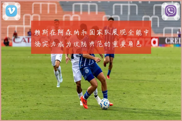 赖斯在阿森纳和国家队展现全能中场实力成为攻防典范的重要角色