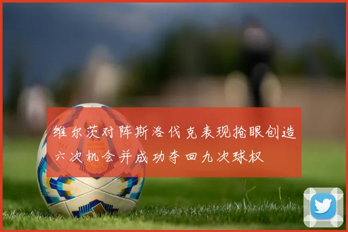 维尔茨对阵斯洛伐克表现抢眼创造六次机会并成功夺回九次球权