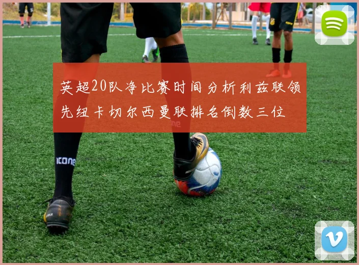 英超20队净比赛时间分析利兹联领先纽卡切尔西曼联排名倒数三位
