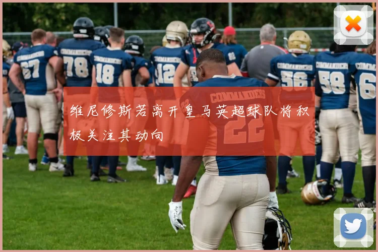 维尼修斯若离开皇马英超球队将积极关注其动向