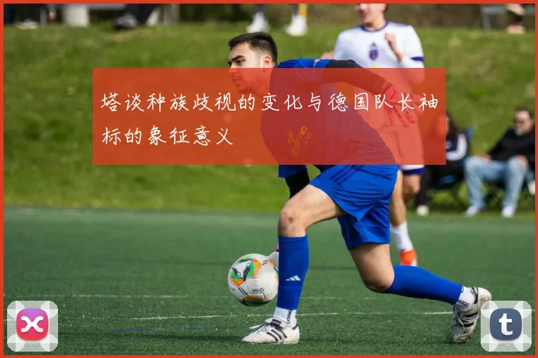 塔谈种族歧视的变化与德国队长袖标的象征意义