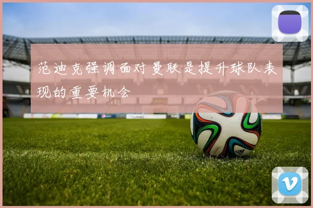 范迪克强调面对曼联是提升球队表现的重要机会