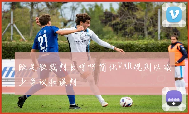 欧足联裁判长呼吁简化VAR规则以减少争议和误判