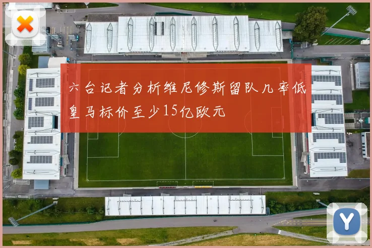 六台记者分析维尼修斯留队几率低皇马标价至少15亿欧元
