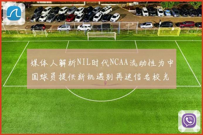 媒体人解析NIL时代NCAA流动性为中国球员提供新机遇别再迷信名校光环