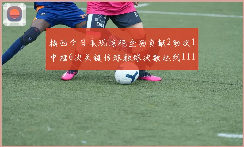 梅西今日表现惊艳全场贡献2助攻1中框6次关键传球触球次数达到111次