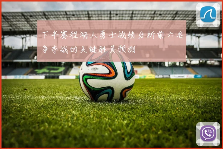下半赛程湖人勇士战绩分析前六名争夺战的关键胜负预测