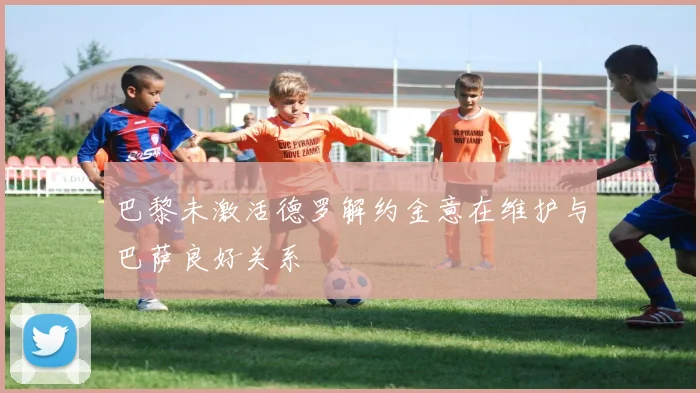 巴黎未激活德罗解约金意在维护与巴萨良好关系