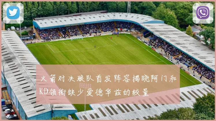 火箭对决狼队首发阵容揭晓阿门和KD领衔缺少爱德华兹的较量