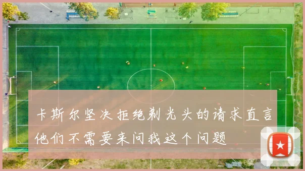 卡斯尔坚决拒绝剃光头的请求直言他们不需要来问我这个问题