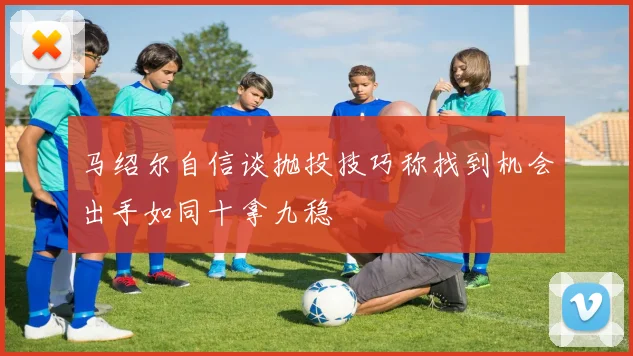 马绍尔自信谈抛投技巧称找到机会出手如同十拿九稳
